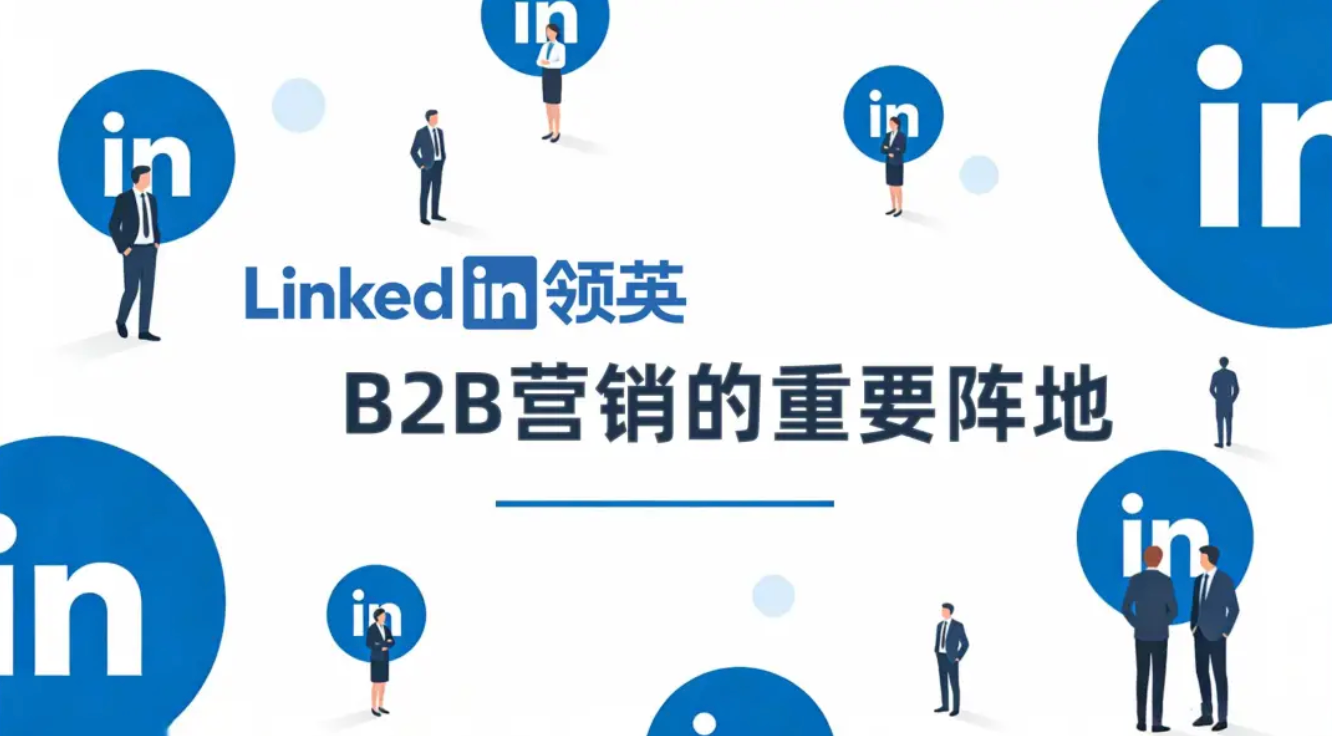 为什么越来越多出海企业开始布局LinkedIn？核心逻辑在这里